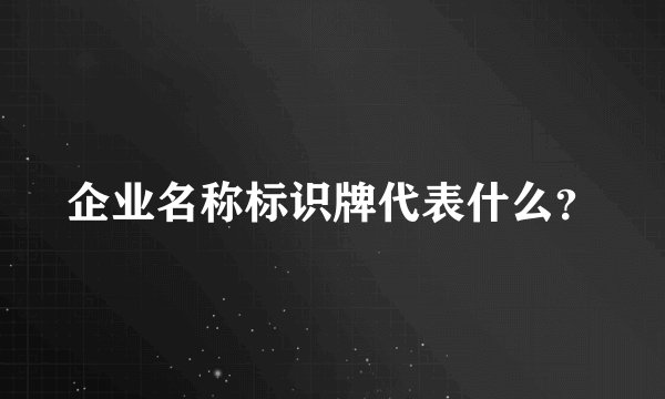 企业名称标识牌代表什么？