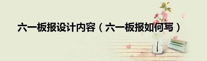 六一板报设计内容(六一板报如何写)