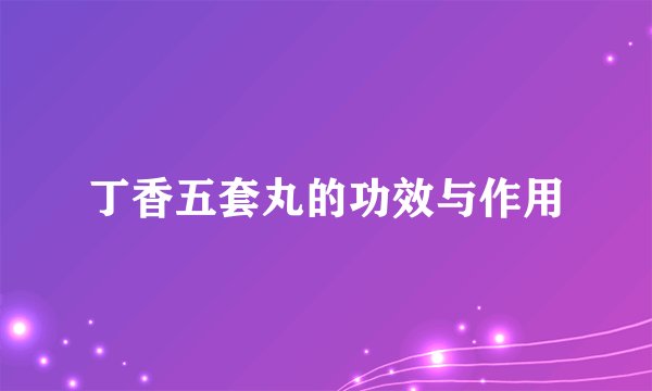 丁香五套丸的功效与作用