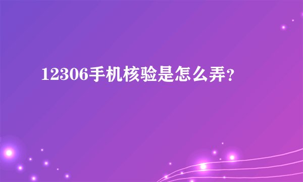 12306手机核验是怎么弄?