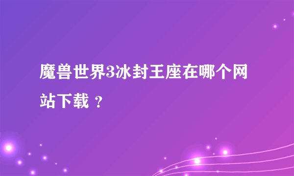 魔兽世界3冰封王座在哪个网站下载 ?