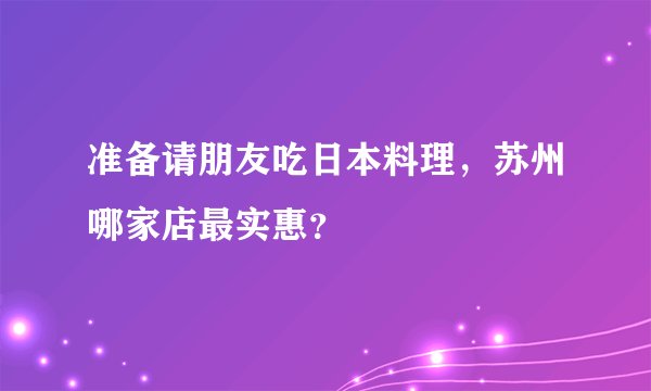 准备请朋友吃日本料理，苏州哪家店最实惠？
