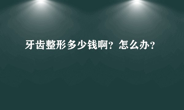 牙齿整形多少钱啊？怎么办？