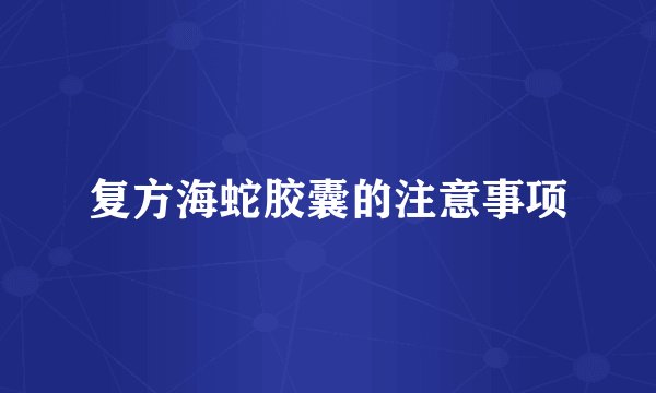 复方海蛇胶囊的注意事项