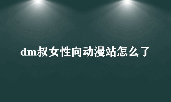 dm叔女性向动漫站怎么了