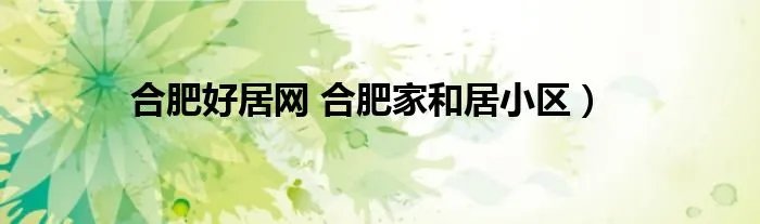 合肥好居网 合肥家和居小区)