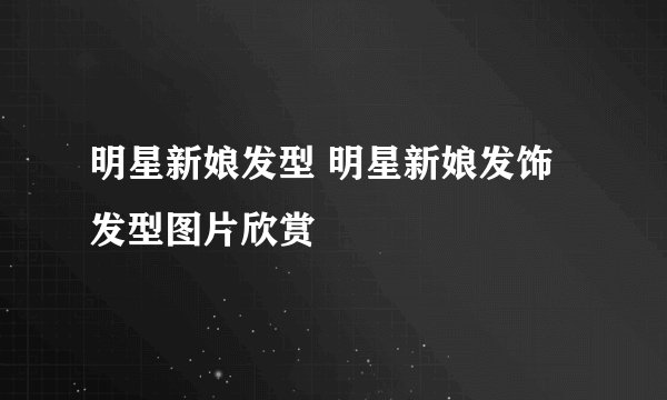 明星新娘发型 明星新娘发饰发型图片欣赏