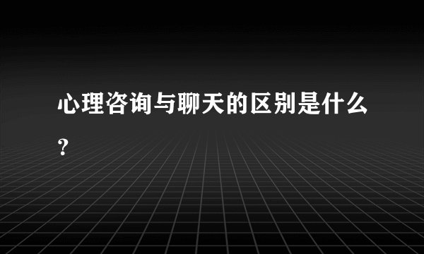 心理咨询与聊天的区别是什么？