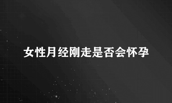 女性月经刚走是否会怀孕