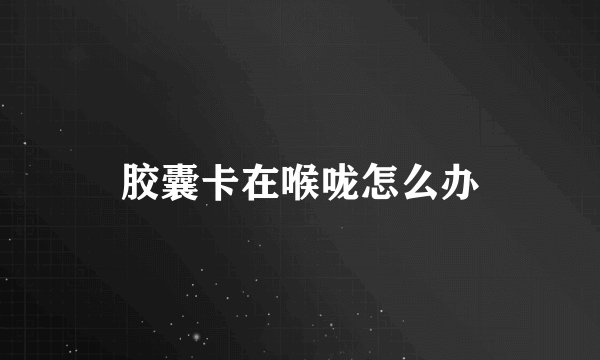 胶囊卡在喉咙怎么办