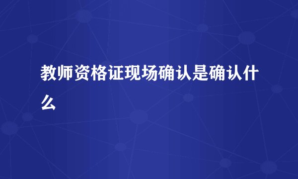 教师资格证现场确认是确认什么