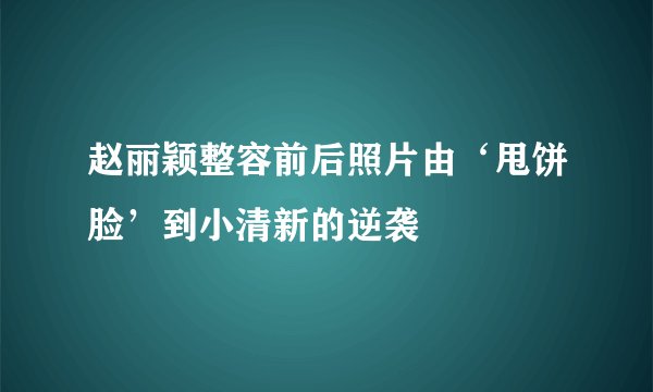 赵丽颖整容前后照片由‘甩饼脸’到小清新的逆袭