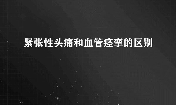 紧张性头痛和血管痉挛的区别