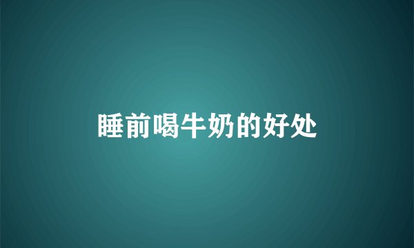 睡前喝牛奶的好处