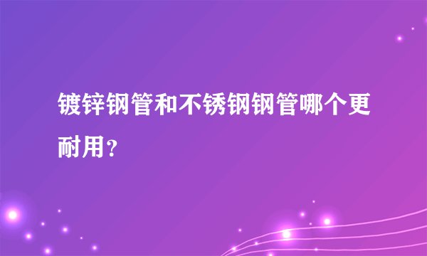 镀锌钢管和不锈钢钢管哪个更耐用？
