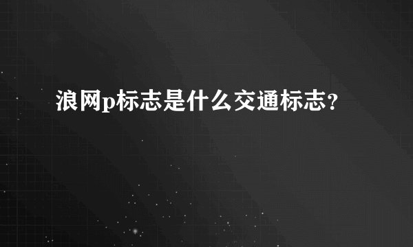 浪网p标志是什么交通标志？