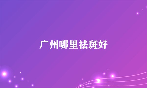 广州哪里祛斑好