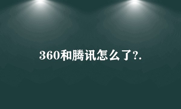 360和腾讯怎么了?.