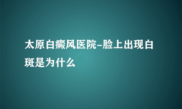 太原白癜风医院-脸上出现白斑是为什么