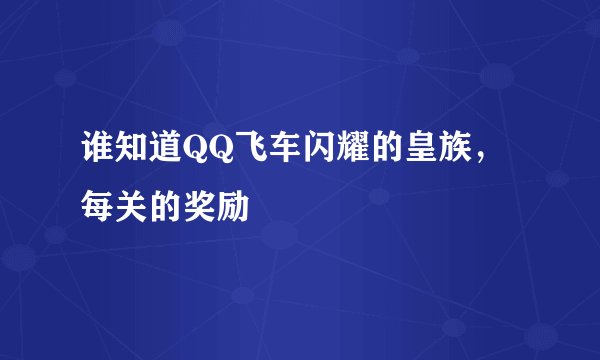谁知道QQ飞车闪耀的皇族，每关的奖励