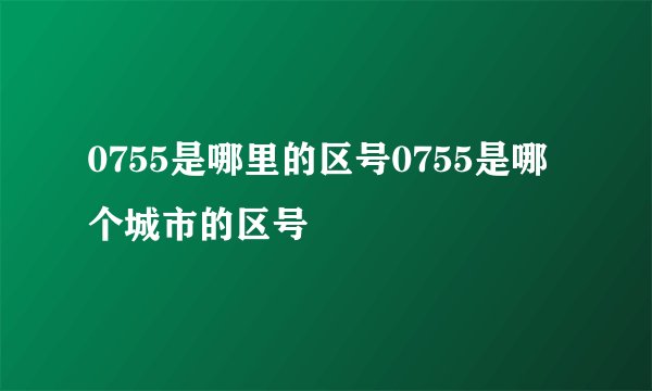 0755是哪里的区号0755是哪个城市的区号