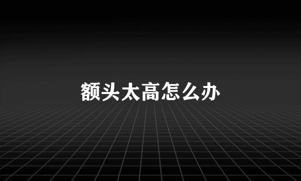 额头太高怎么办