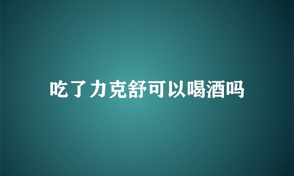 吃了力克舒可以喝酒吗