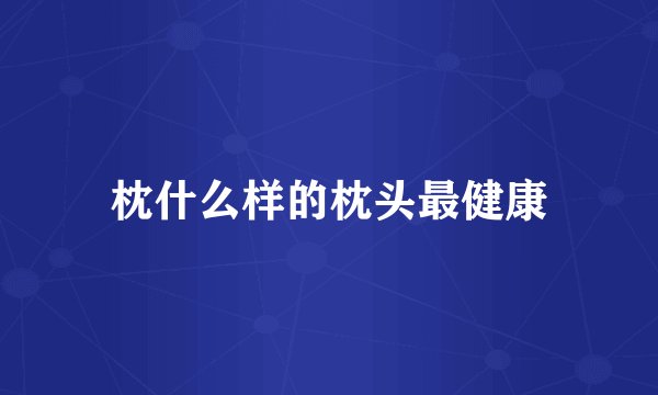 枕什么样的枕头最健康
