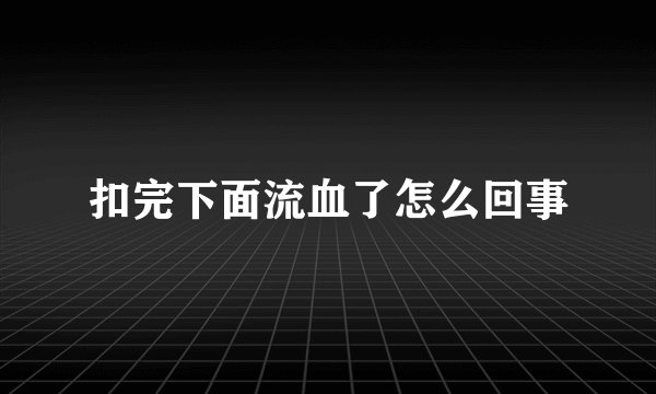 扣完下面流血了怎么回事