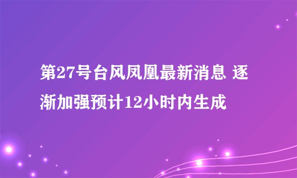 第27号台风凤凰最新消息 逐渐加强预计12小时内生成