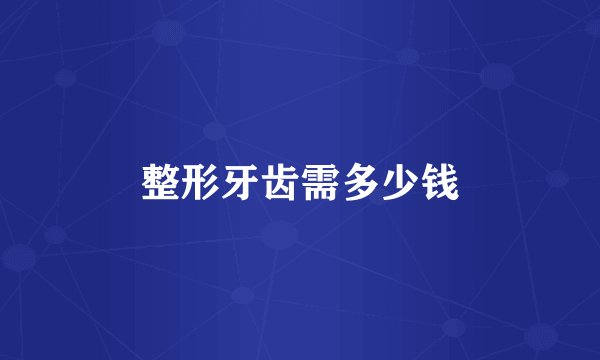 整形牙齿需多少钱
