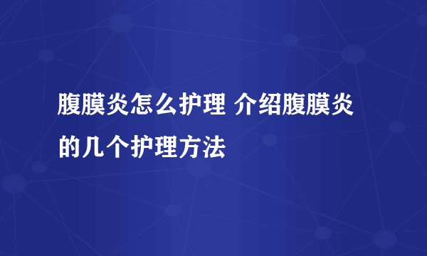 腹膜炎怎么护理 介绍腹膜炎的几个护理方法