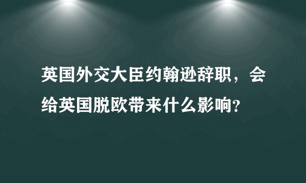 英国外交大臣约翰逊辞职,会给英国脱欧带来什么影响?