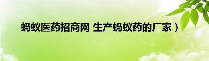 蚂蚁医药招商网 生产蚂蚁药的厂家）