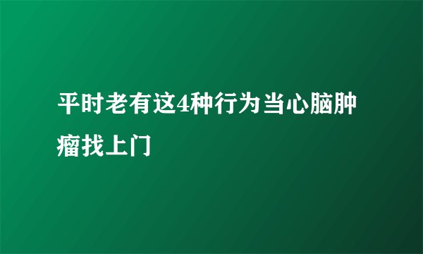 平时老有这4种行为当心脑肿瘤找上门 