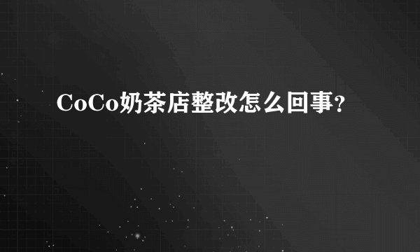 CoCo奶茶店整改怎么回事?