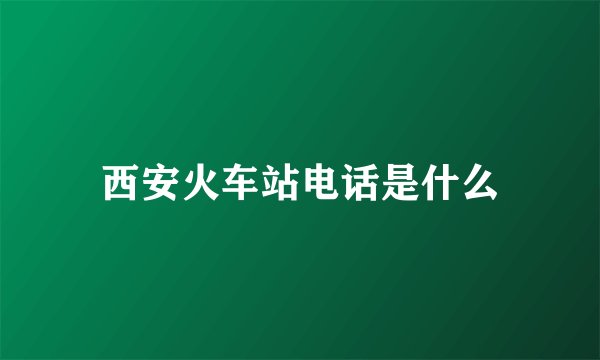 西安火车站电话是什么