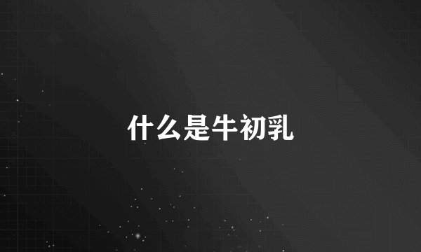 什么是牛初乳