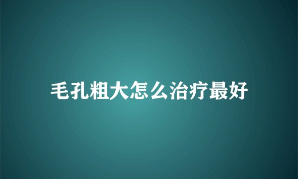 毛孔粗大怎么治疗最好