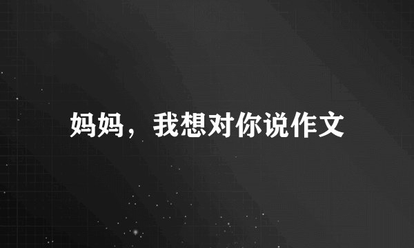 妈妈，我想对你说作文