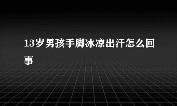 13岁男孩手脚冰凉出汗怎么回事