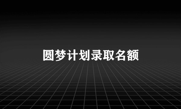圆梦计划录取名额