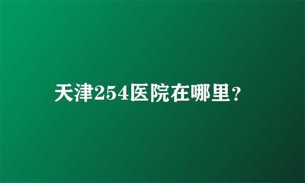 天津254医院在哪里？
