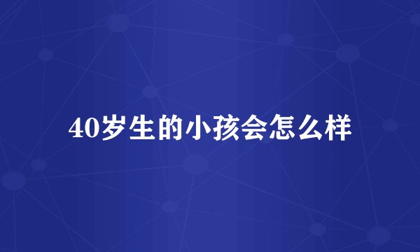 40岁生的小孩会怎么样