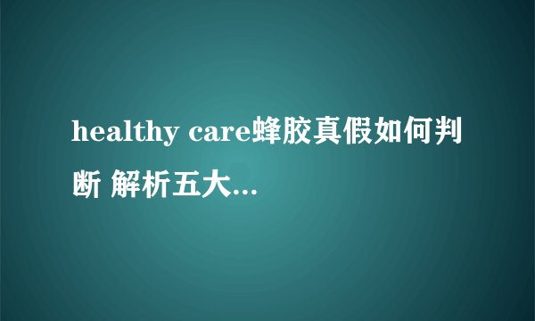 healthy care蜂胶真假如何判断 解析五大鉴别方法