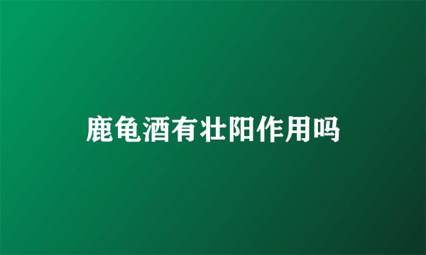 鹿龟酒有壮阳作用吗