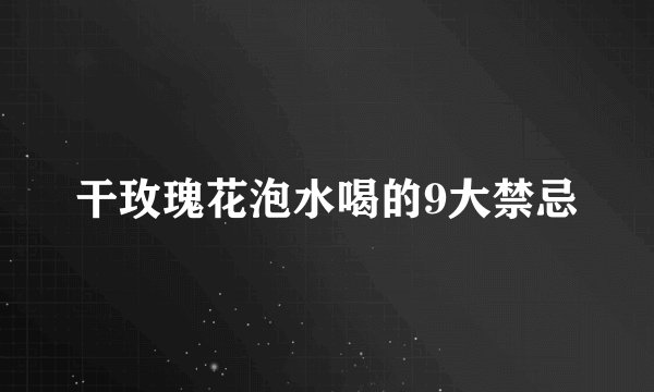 干玫瑰花泡水喝的9大禁忌