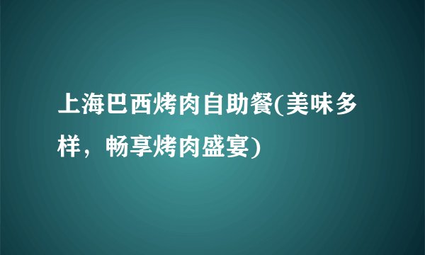 上海巴西烤肉自助餐(美味多样，畅享烤肉盛宴)
