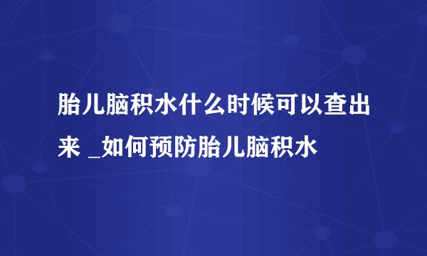 胎儿脑积水什么时候可以查出来 _如何预防胎儿脑积水