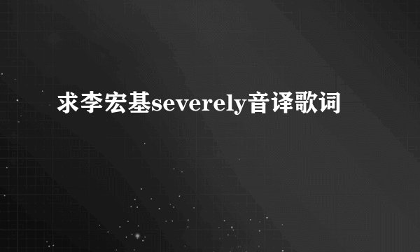 求李宏基severely音译歌词